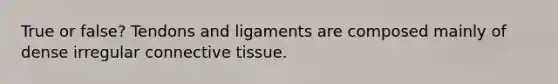 True or false? Tendons and ligaments are composed mainly of dense irregular <a href='https://www.questionai.com/knowledge/kYDr0DHyc8-connective-tissue' class='anchor-knowledge'>connective tissue</a>.