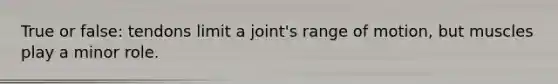 True or false: tendons limit a joint's range of motion, but muscles play a minor role.