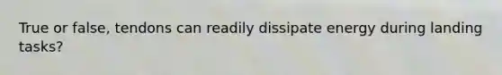 True or false, tendons can readily dissipate energy during landing tasks?