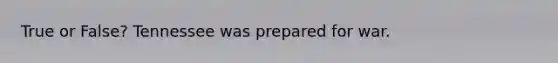 True or False? Tennessee was prepared for war.
