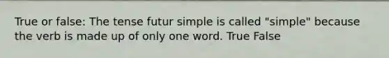 True or false: The tense futur simple is called "simple" because the verb is made up of only one word. True False