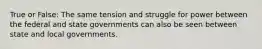 True or False: The same tension and struggle for power between the federal and state governments can also be seen between state and local governments.