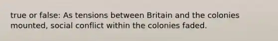 true or false: As tensions between Britain and the colonies mounted, social conflict within the colonies faded.