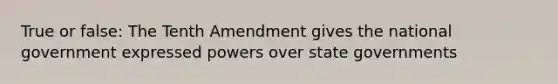 True or false: The Tenth Amendment gives the national government expressed powers over state governments