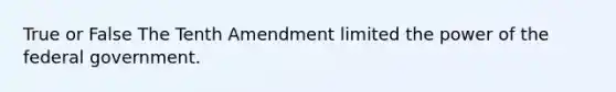 True or False The Tenth Amendment limited the power of the federal government.