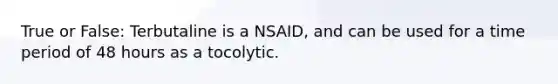 True or False: Terbutaline is a NSAID, and can be used for a time period of 48 hours as a tocolytic.