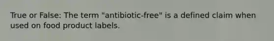 True or False: The term "antibiotic-free" is a defined claim when used on food product labels.