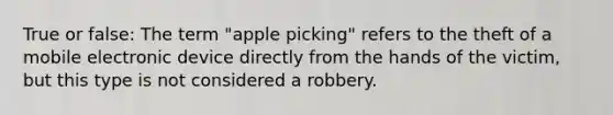 True or false: The term "apple picking" refers to the theft of a mobile electronic device directly from the hands of the victim, but this type is not considered a robbery.