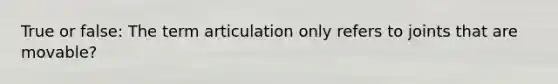 True or false: The term articulation only refers to joints that are movable?