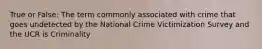 True or False: The term commonly associated with crime that goes undetected by the National Crime Victimization Survey and the UCR is Criminality