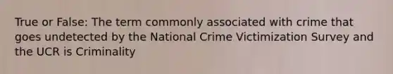 True or False: The term commonly associated with crime that goes undetected by the National Crime Victimization Survey and the UCR is Criminality