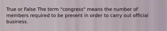 True or False The term "congress" means the number of members required to be present in order to carry out official business.