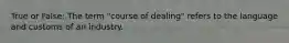 True or False: The term "course of dealing" refers to the language and customs of an industry.