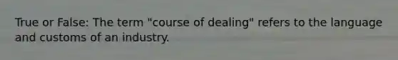 True or False: The term "course of dealing" refers to the language and customs of an industry.