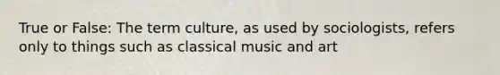 True or False: The term culture, as used by sociologists, refers only to things such as classical music and art