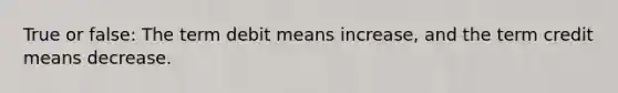 True or false: The term debit means increase, and the term credit means decrease.