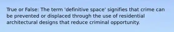 True or False: The term 'definitive space' signifies that crime can be prevented or displaced through the use of residential architectural designs that reduce criminal opportunity.