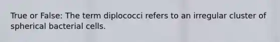 True or False: The term diplococci refers to an irregular cluster of spherical bacterial cells.