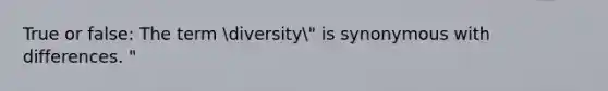 True or false: The term diversity" is synonymous with differences. "