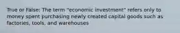 True or False: The term "economic investment" refers only to money spent purchasing newly created capital goods such as factories, tools, and warehouses