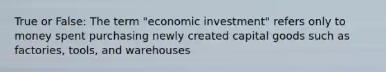 True or False: The term "economic investment" refers only to money spent purchasing newly created capital goods such as factories, tools, and warehouses