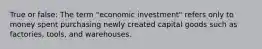 True or false: The term "economic investment" refers only to money spent purchasing newly created capital goods such as factories, tools, and warehouses.