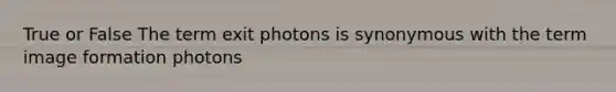 True or False The term exit photons is synonymous with the term image formation photons