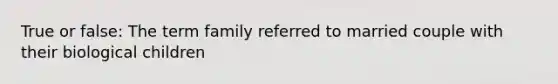 True or false: The term family referred to married couple with their biological children