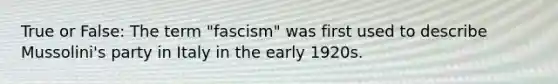 True or False: The term "fascism" was first used to describe Mussolini's party in Italy in the early 1920s.