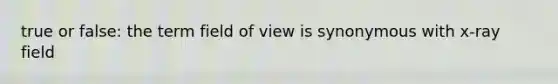 true or false: the term field of view is synonymous with x-ray field