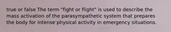 true or false The term "fight or flight" is used to describe the mass activation of the parasympathetic system that prepares the body for intense physical activity in emergency situations.