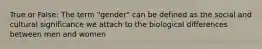 True or False: The term "gender" can be defined as the social and cultural significance we attach to the biological differences between men and women