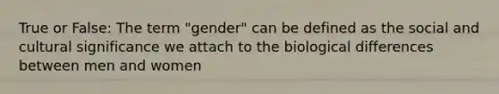 True or False: The term "gender" can be defined as the social and cultural significance we attach to the biological differences between men and women