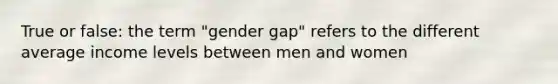 True or false: the term "gender gap" refers to the different average income levels between men and women