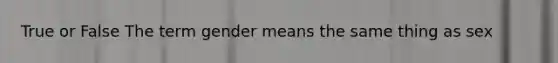 True or False The term gender means the same thing as sex