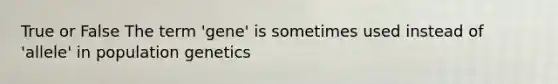 True or False The term 'gene' is sometimes used instead of 'allele' in population genetics