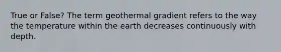 True or False? The term geothermal gradient refers to the way the temperature within the earth decreases continuously with depth.