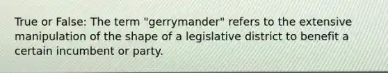 True or False: The term "gerrymander" refers to the extensive manipulation of the shape of a legislative district to benefit a certain incumbent or party.