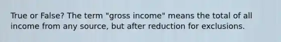 True or False? The term "gross income" means the total of all income from any source, but after reduction for exclusions.