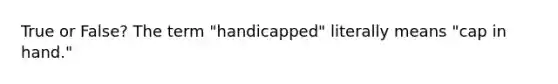 True or False? The term "handicapped" literally means "cap in hand."