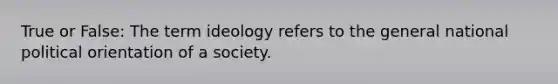 True or False: The term ideology refers to the general national political orientation of a society.