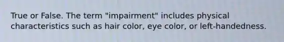 True or False. The term "impairment" includes physical characteristics such as hair color, eye color, or left-handedness.