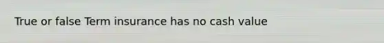 True or false Term insurance has no cash value