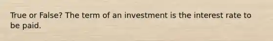 True or False? The term of an investment is the interest rate to be paid.