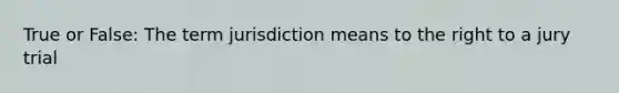 True or False: The term jurisdiction means to the right to a jury trial