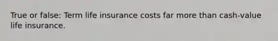 True or false: Term life insurance costs far more than cash-value life insurance.