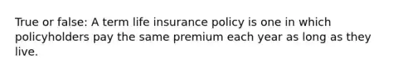 True or false: A term life insurance policy is one in which policyholders pay the same premium each year as long as they live.