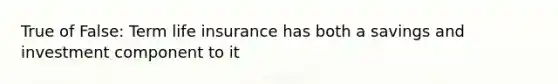 True of False: Term life insurance has both a savings and investment component to it