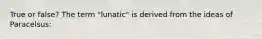 True or false? The term "lunatic" is derived from the ideas of Paracelsus: