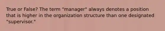 True or False? The term "manager" always denotes a position that is higher in the organization structure than one designated "supervisor."